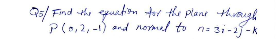 Q5/ Find the equation for the plane th
rough
Plo,2,-1) and normal to n= 3:-2-k
