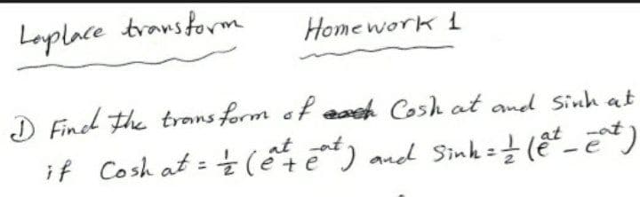 Laplace
transform
Home work 1
D Finel the trans form of eaeh Cosh at and Sinh at
if Cosh at = Ź (ết e) and Sinh =± (E²_ E*)
