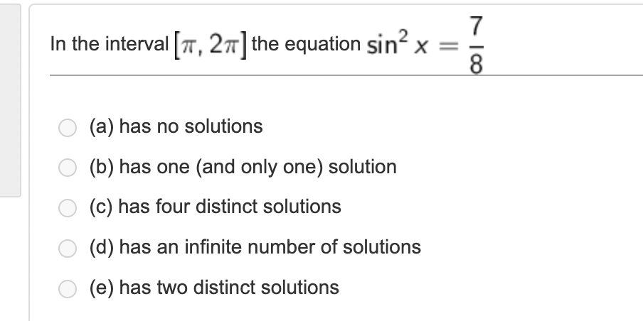 7
In the interval T, 27] the equation sin x =
8
(a) has no solutions
(b) has one (and only one) solution
(c) has four distinct solutions
(d) has an infinite number of solutions
(e) has two distinct solutions
