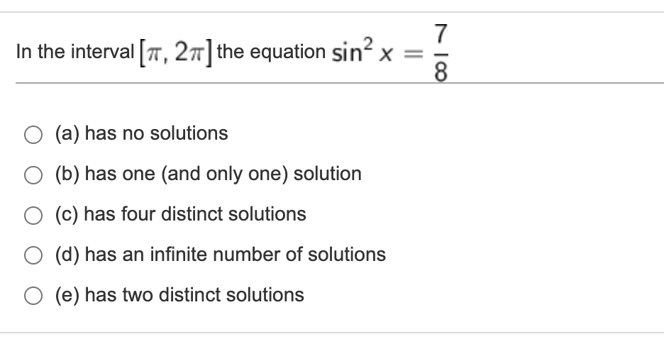 7
In the interval T, 27] the equation sin? x =-
8
O (a) has no solutions
O (b) has one (and only one) solution
O (c) has four distinct solutions
O (d) has an infinite number of solutions
O (e) has two distinct solutions
