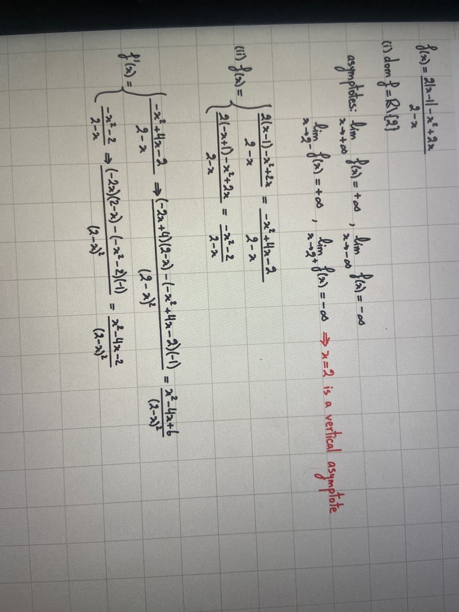 f(x)=2x-11-x²+2x
2-x
(1) dom f=\{2}
asymptotes: lim f(x) = +os, lim f(x) = -00
8448
8154
(17) f(x) =
I lim_ f(x) = +∞0₁
2-2
2(x-1)-x²+2x
2-x
2-2+
-x²+4x-2
2-2
2(-x+1)=x²+2x = -2²-2
2-x
2-2
-2²-2
2-2
= -∞0 ⇒x=2 is a vertical asymptote
-x² +42-2 → (-2x+4)(2-x) − (−x²+4x−2)(-1) = x²-4x+b
⇒>>
2-2
(2-x)²
(2-2)²
(-22) (2-2) - (-2²-2)(-1)
→>
(2-2)²
-
x²-4x-2
(2-2)²