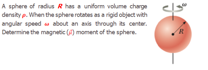 A sphere of radius R has a uniform volume charge
density p. When the sphere rotates as a rigid object with
angular speed w about an axis through its center.
Determine the magnetic (ï) moment of the sphere.
R
