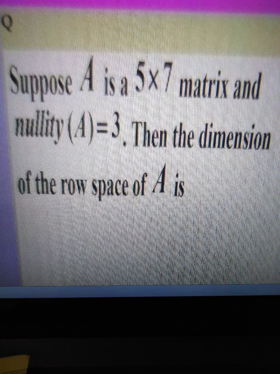 Suppose A is a 5x7 matri and
nullity (A)=3, Then the dimension
of the row space of A is
