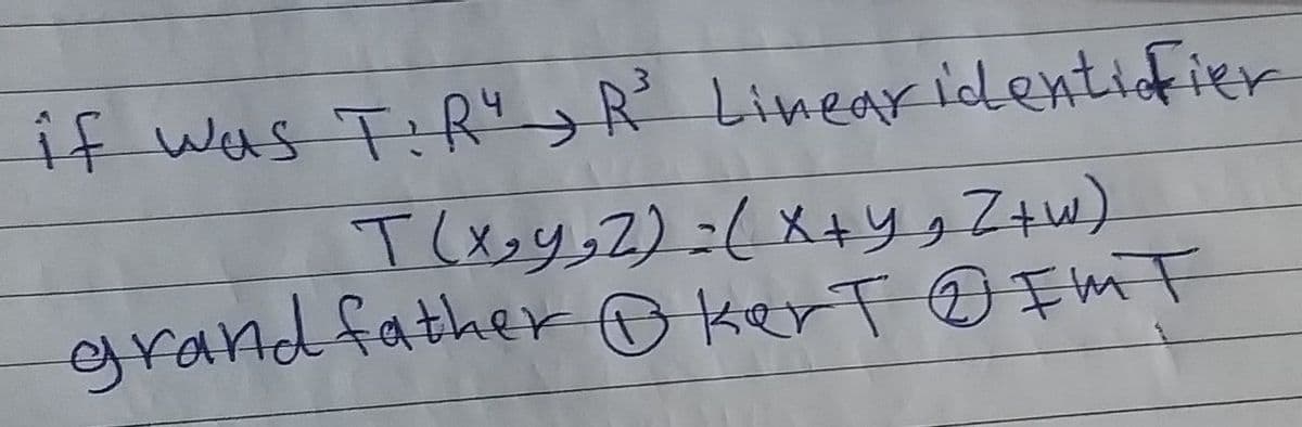 if was T:R4> R Linear identiofier
grandfatherO kert @ Fm T
