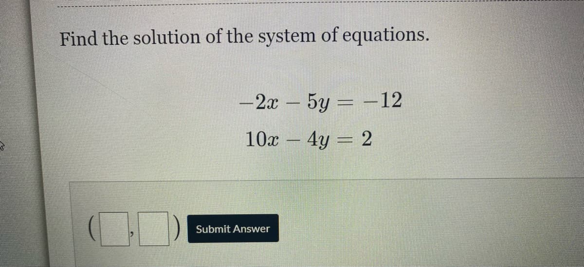 Find the solution of the system of equations.
-2x 5y = -12
10x - 4y = 2
Submit Answer
