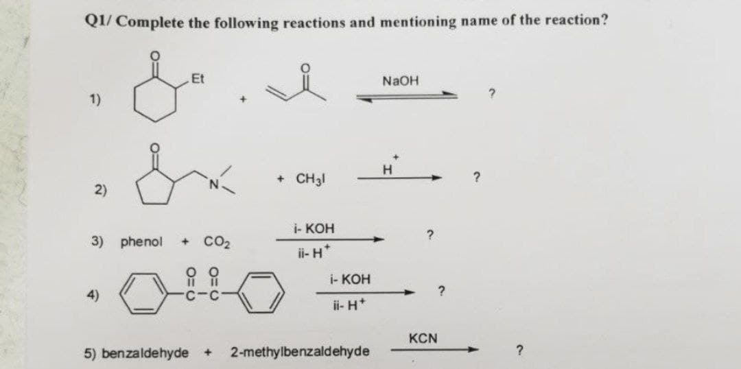 Q1/ Complete the following reactions and mentioning name of the reaction?
Jd. I
Et
NaOH
1)
H
+ CH31
2)
3) phenol + CO₂
4)
+
5) benzaldehyde
i- KOH
ii-H*
i- KOH
ii- H+
2-methylbenzaldehyde
?
KCN
?