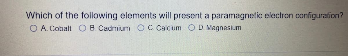 Which of the following elements will present a paramagnetic electron configuration?
O A. Cobalt O B.Cadmium
C. Calcium
D. Magnesium
