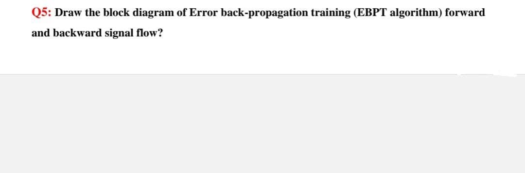 Q5: Draw the block diagram of Error back-propagation training (EBPT algorithm) forward
and backward signal flow?
