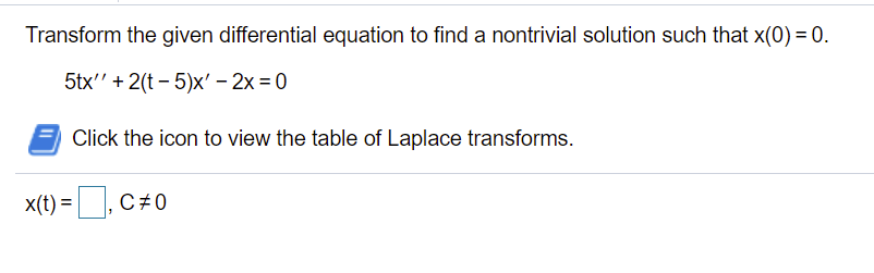 Transform the given differential equation to find a nontrivial solution such that x(0) = 0.
5tx" + 2(t - 5)x' – 2x = 0
Click the icon to view the table of Laplace transforms.
x(t) =
,C+0
C#0
