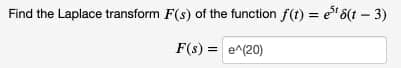 Find the Laplace transform F(s) of the function f(t) = e" 6(t – 3)
F(s) = e^(20)
