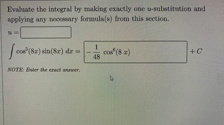 Evaluate the integral by making exactly one u-substitution and
applying any necessary formula(s) from this section.
cos (8x) sin(8x) da =
cos
cos (8 ¤)
+ C
COS
COS
%3D
48
NOTE: Enter the exact answer.
