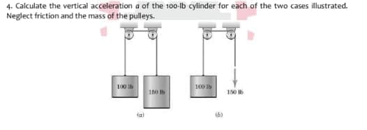 4. Calculate the vertical acceleration a of the 100-lb cylinder for each of the two cases illustrated.
Neglect friction and the mass of the pulleys.
100 b
100 lb
150 it
tal
