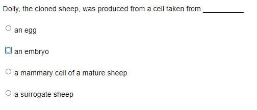 Dolly, the cloned sheep, was produced from a cell taken from
an egg
an embryo
a mammary cell of a mature sheep
O a surrogate sheep

