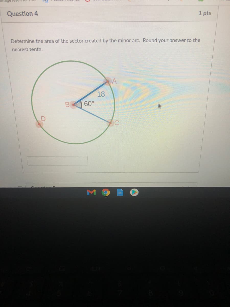 Question 4
1 pts
Determine the area of the sector created by the minor arc. Round your answer to the
nearest tenth.
A
18
60°
