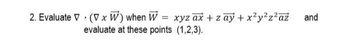 2. Evaluate V · (V x W) when W = xyz ax + z ay + x²y²z?az and
evaluate at these points (1,2,3).
