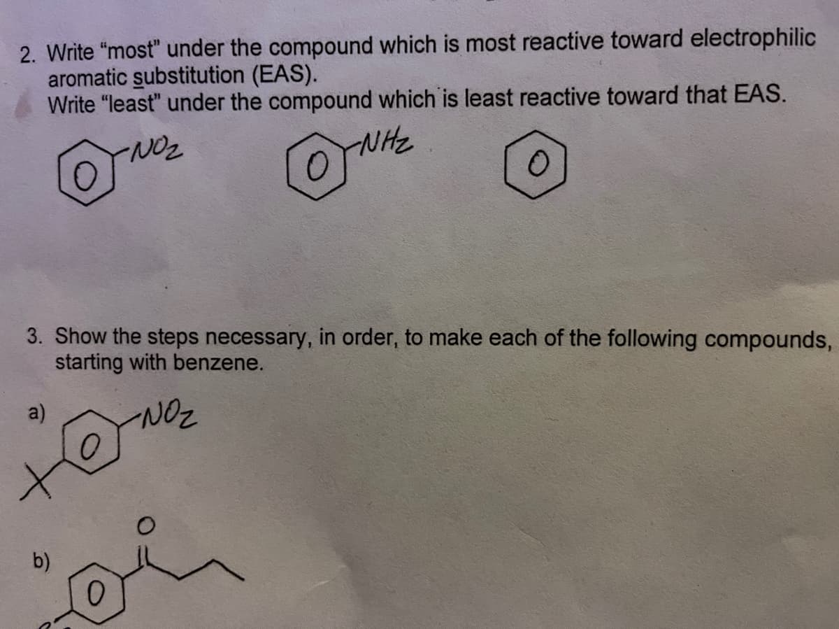 2. Write "most" under the compound which is most reactive toward electrophilic
aromatic substitution (EAS).
Write "least" under the compound which is least reactive toward that EAS.
NHz
3. Show the steps necessary, in order, to make each of the following compounds,
starting with benzene.
a)
b)
