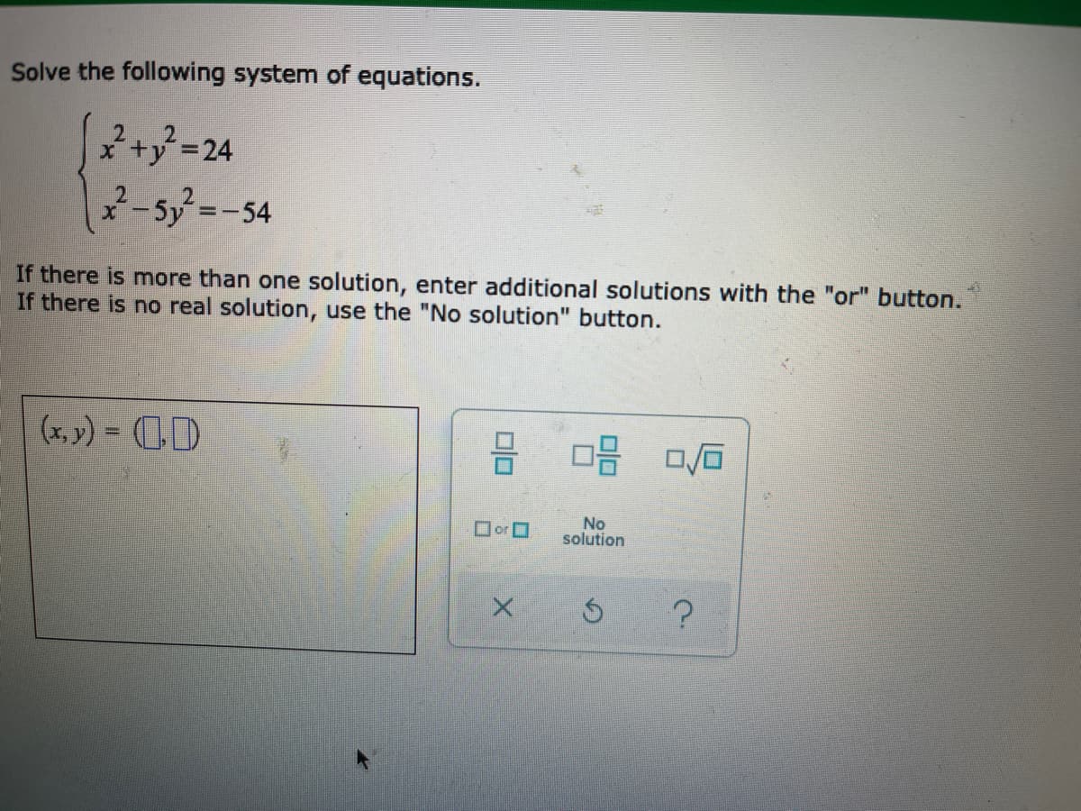 Solve the following system of equations.
x+y=24
2-5y=-54
If there is more than one solution, enter additional solutions with the "or" button.
If there is no real solution, use the "No solution" button.
(x, ») = (D)
No
solution
