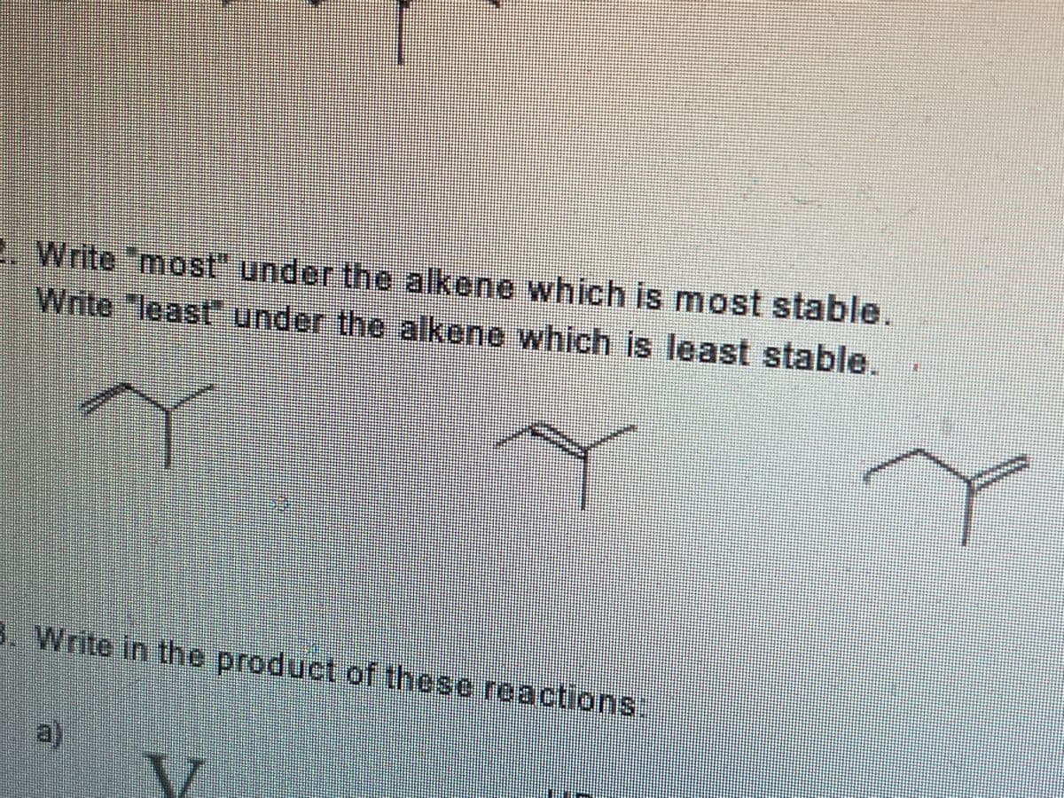 . Write "most" under the alkene which is most stable.
Write "least under the alkene which is least stable.
3. Write in the product of these reactions.
a)
V.
