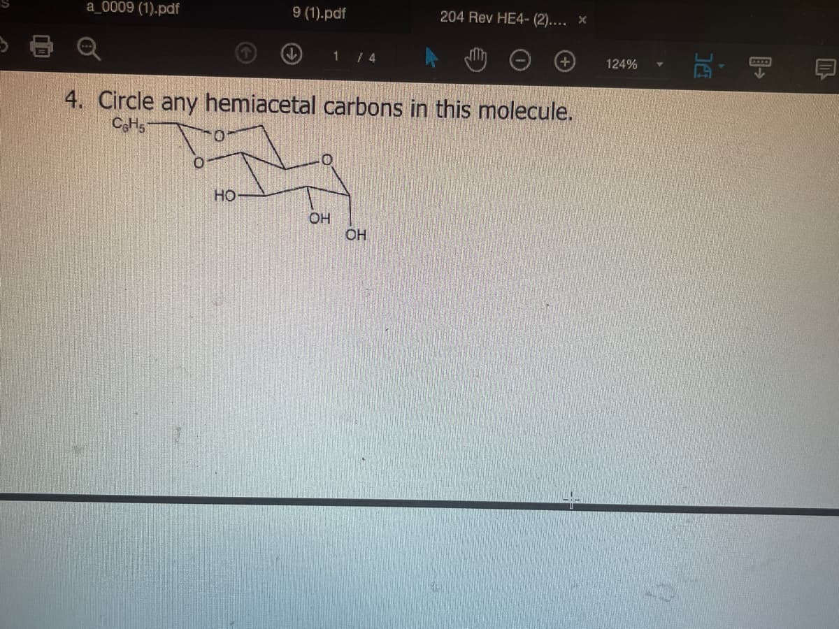 a_0009 (1).pdf
9 (1).pdf
204 Rev HE4- (2).... ×
1 / 4
124%
4. Circle any hemiacetal carbons in this molecule.
O.
но
OH
OH
