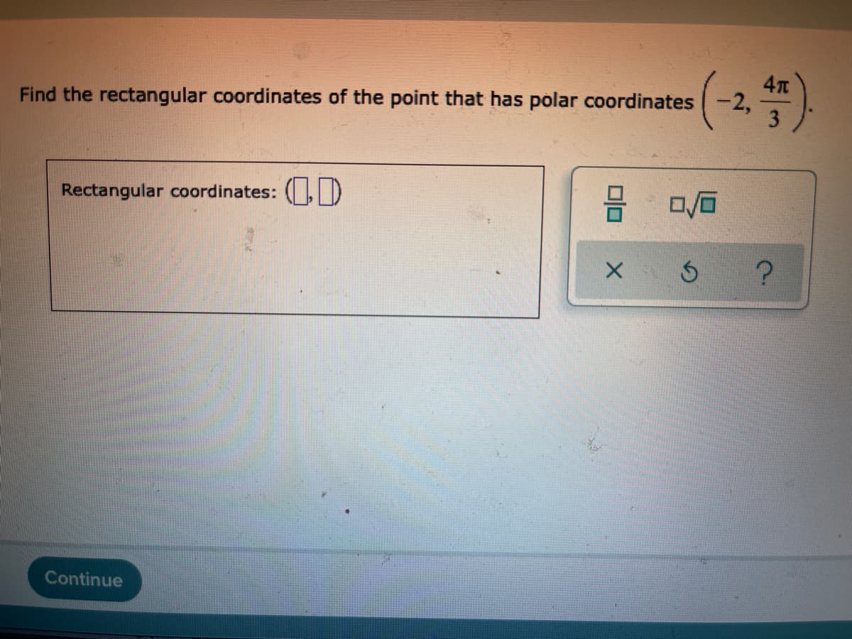 Find the rectangular coordinates of the point that has polar coordinates -2,
3
Rectangular coordinates: (,D
Continue
