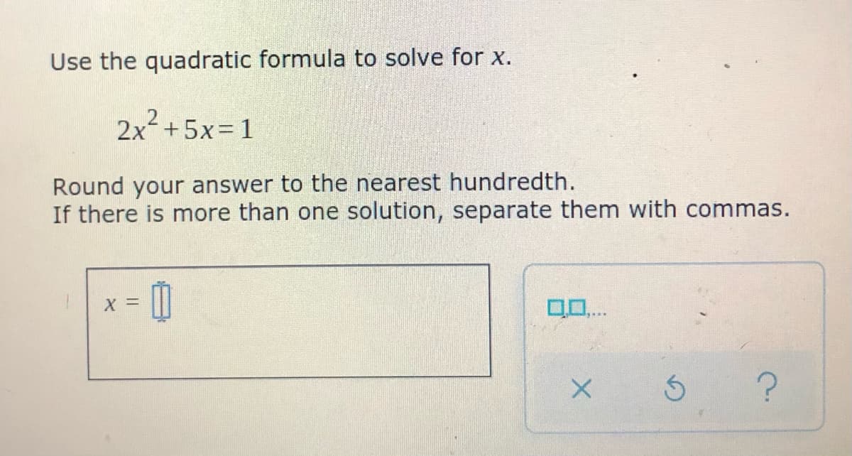 Use the quadratic formula to solve for x.
2x+5x= 1
Round your answer to the nearest hundredth.
If there is more than one solution, separate them with commas.
