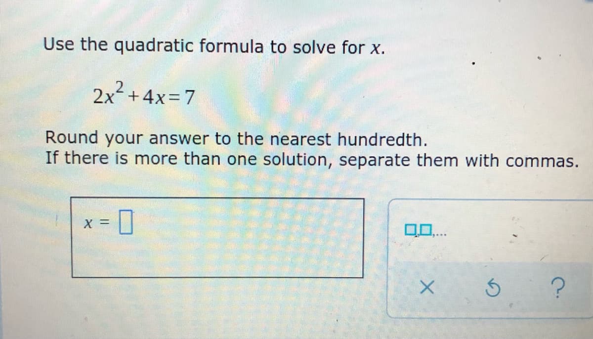 Use the quadratic formula to solve for x.
2x+4x=7
Round your answer to the nearest hundredth.
If there is more than one solution, separate them with commas.
X =
