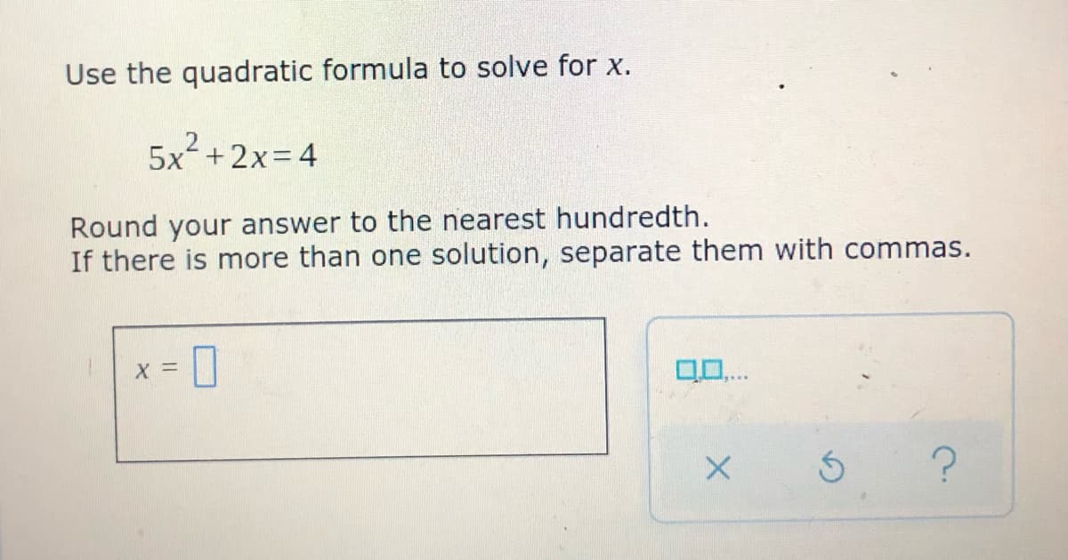 Use the quadratic formula to solve for x.
5x+2x= 4
Round your answer to the nearest hundredth.
If there is more than one solution, separate them with commas.
0..
