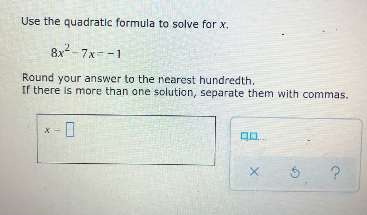 Use the quadratic formula to solve for x.
8x-7x=-1
Round your answer to the nearest hundredth.
If there is more than one solution, separate them with commas.
x = 0
