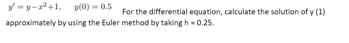 y = y-x²+1, y(0) = 0.5
For the differential equation, calculate the solution of y (1)
approximately by using the Euler method by taking h = 0.25.
