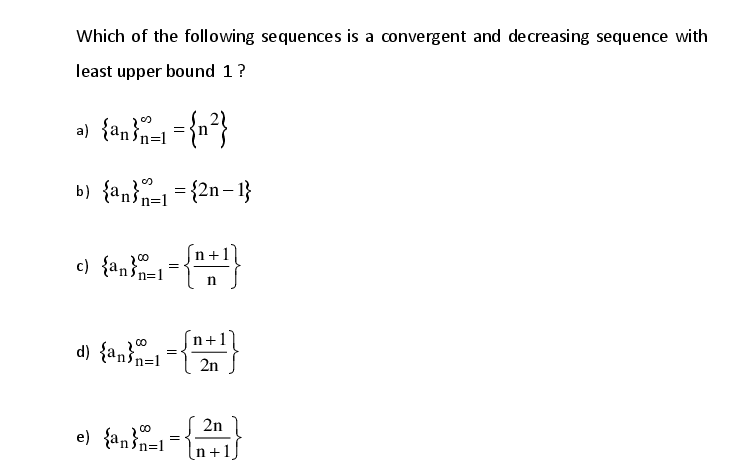Which of the following sequences is a convergent and decreasing sequence with
least upper bound 1?
b) {an}n=1= {2n– 1}
c) {an n=1
200
n
d) {an³n=1
2n
2n
e) {anin=1=[n+1,
