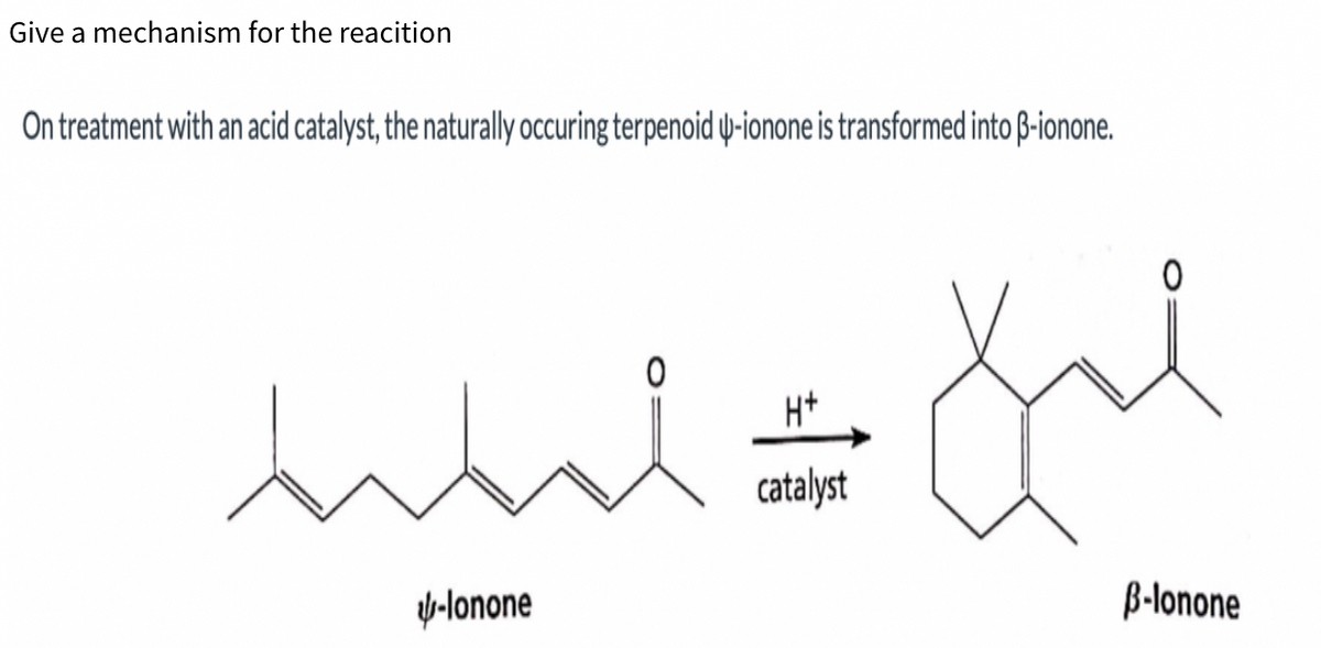 Give a mechanism for the reacition
On treatment with an acid catalyst, the naturally occuring terpenoid y-ionone is transformed into ß-ionone.
H+
catalyst
y-lonone
B-lonone

