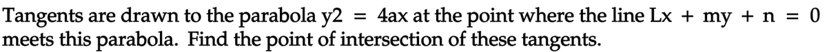 Tangents are drawn to the parabola y2 = 4ax at the point where the line Lx + my + n = 0
meets this parabola. Find the point of intersection of these tangents.