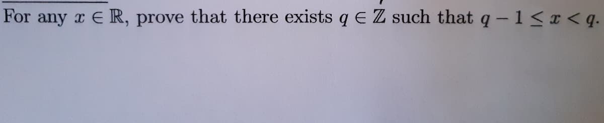 For any x
ER, prove that there exists q E Z such that q -1<x < q.
