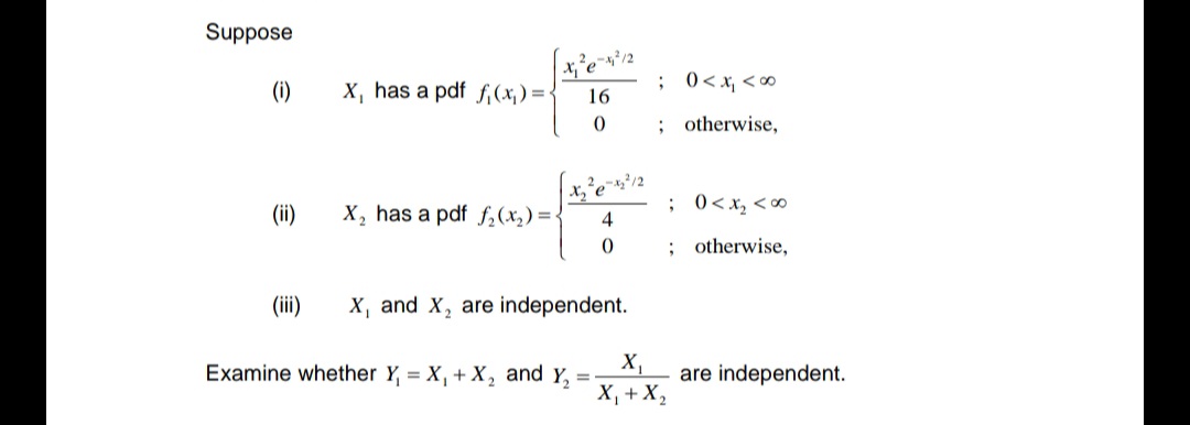 Suppose
(i)
(ii)
(iii)
X, has a pdf f(x₁) =<
x₁²e-²/2
16
0
X₂ has a pdf f₂ (x₂) = {
x₂²e-x₂²³/2
4
0
X, and X₂ are independent.
Examine whether Y₁ = X₁ + X, and
Y₂
=
; 0<x₁ <∞⁰
; otherwise,
X₁
X₁ + X₂
; 0< x₂ <∞0
; otherwise,
are independent.