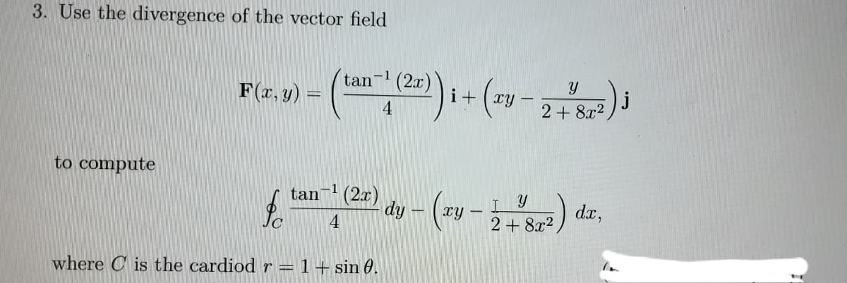 3. Use the divergence of the vector field
to compute
F(x, y) =
tan
-1 (2²³) ₁ + (ay - 2 + ²82²) ₁
xy
4
tan-¹ (2x)
4
where is the cardiod r = 1 + sin 0.
dy - (zy - 2 +87²) dr
dx,