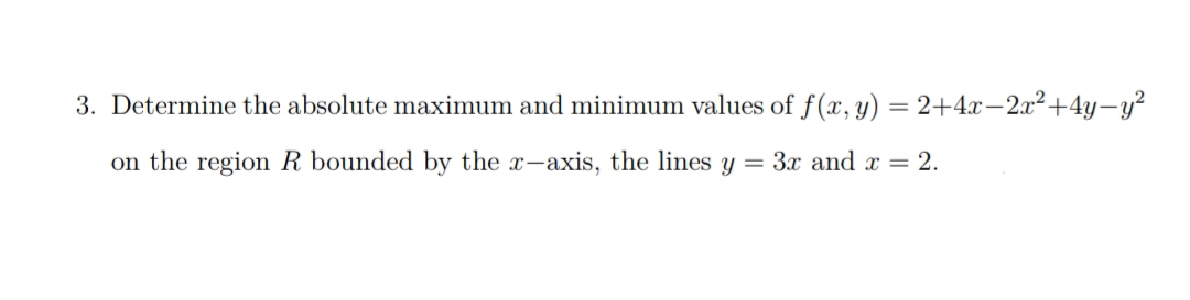 3. Determine the absolute maximum and minimum values of f(x, y) = 2+4x–2x²+4y-y²
on the region R bounded by the x-axis, the lines y = 3x and x = 2.
