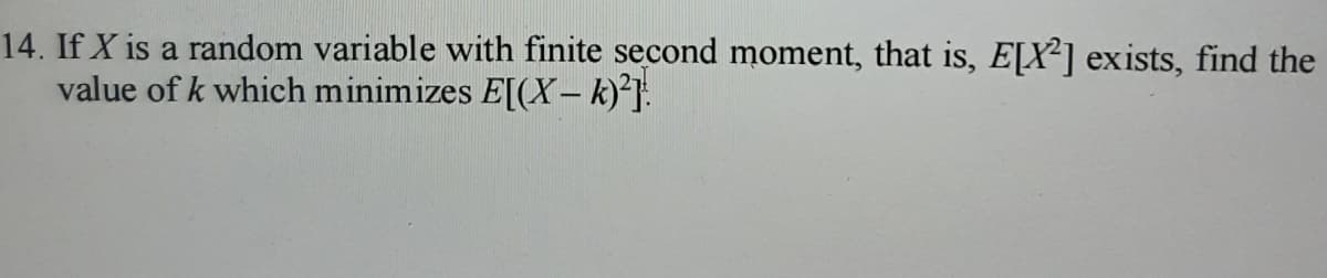 14. If X is a random variable with finite second moment, that is, E[X2] exists, find the
value of k which minimizes E[(X-k)²]