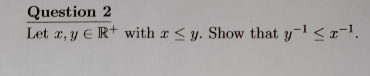 Question 2
Let r, y ER+ with x < y. Show that y-l<x-1.
