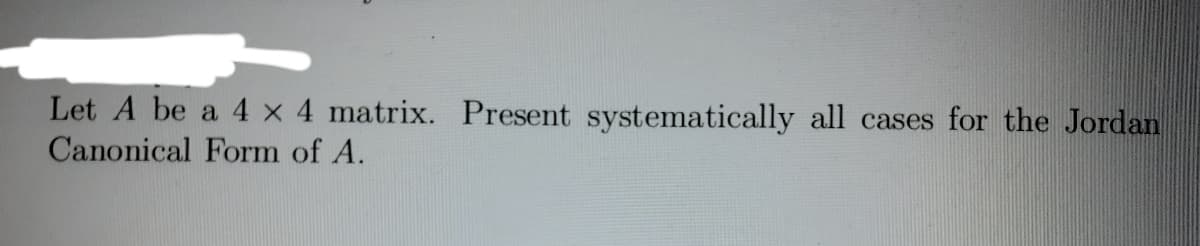 Let A be a 4 x 4 matrix. Present systematically all cases for the Jordan
Canonical Form of A.
