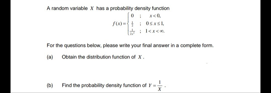 A random variable X has a probability density function
;
x < 0,
0≤x≤1,
; 1<x<∞,
f(x)=
0
For the questions below, please write your final answer in a complete form.
(a)
Obtain the distribution function of X.
1
(b) Find the probability density function of Y=
X
.