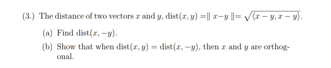 (3.) The distance of two vectors x and y, dist(x, y) =|| x-y ||= /(x – y, x – y).
(a) Find dist(x, –y).
(b) Show that when dist(x, y) = dist(x, -y), then x and y are orthog-
%3D
onal.
