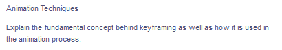 Animation Techniques
Explain the fundamental concept behind keyframing as well as how it is used in
the animation process.