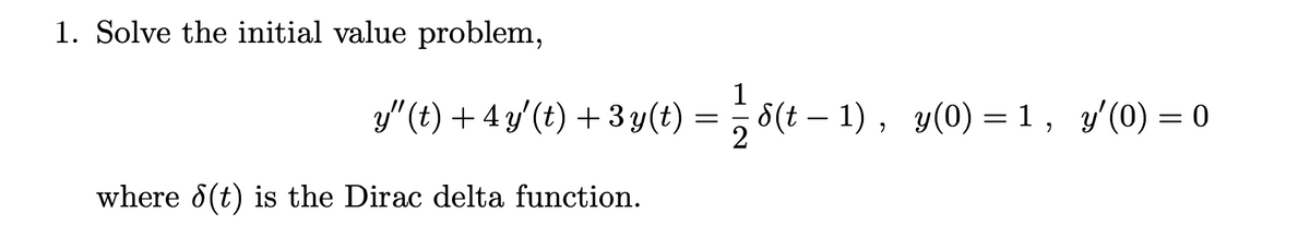 1. Solve the initial value problem,
1
3/" (t) + 4 y'(t) + 3 y(t) =8(t – 1) , y(0) = 1, y'(0) = 0
-
where 8(t) is the Dirac delta function.

