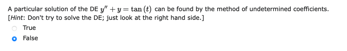 A particular solution of the DE y" + y = tan (t) can be found by the method of undetermined coefficients.
[Hint: Don't try to solve the DE; just look at the right hand side.]
True
False
