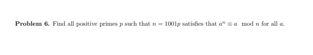 Problem 6. Find all positive primes p such that n =
1001p satisfies that a" = a mod n for all a.
