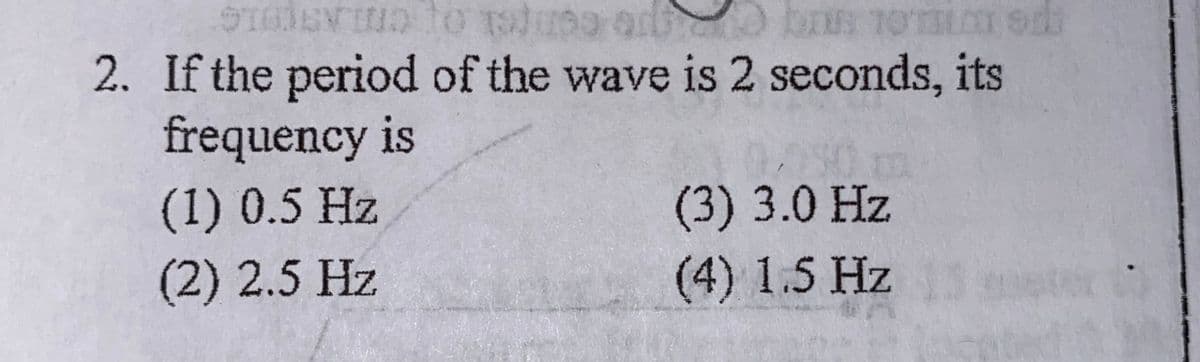 ASOLG
2. If the period of the wave is 2 seconds, its
frequency is
L.OL SRIC
(1) 0.5 Hz
(3)3.0 Hz
(2) 2.5 Hz
(4) 1.5 Hz
