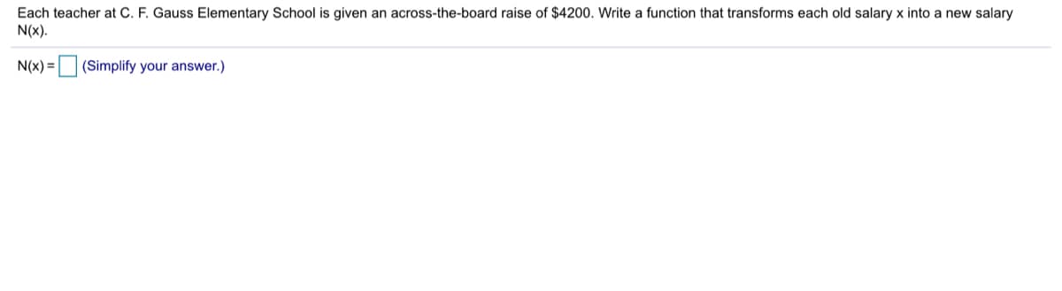 Each teacher at C. F. Gauss Elementary School is given an across-the-board raise of $4200. Write a function that transforms each old salary x into a new salary
N(x).
N(x) = (Simplify your answer.)
