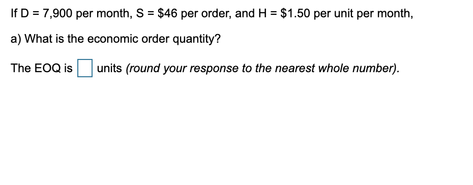If D = 7,900 per month, S = $46 per order, and H = $1.50 per unit per month,
a) What is the economic order quantity?
The EOQ is
units (round your response to the nearest whole number).
