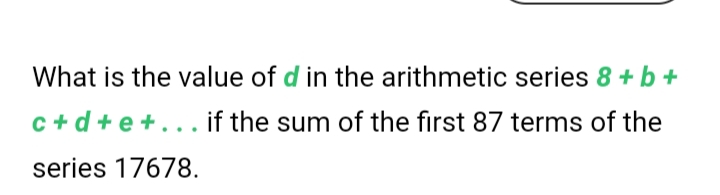 What is the value of d in the arithmetic series 8 + b +
c + d+ e + . .. if the sum of the first 87 terms of the
series 17678.
