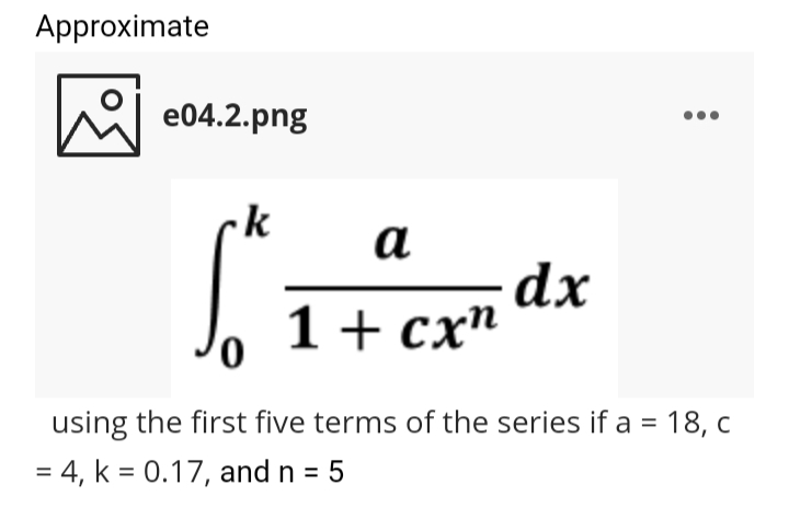 Approximate
e04.2.png
•k
a
dx
1+ cx"
using the first five terms of the series if a = 18, c
= 4, k = 0.17, and n = 5
%D

